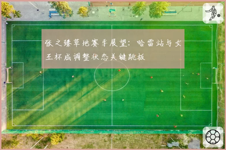 张之臻草地赛季展望：哈雷站与女王杯成调整状态关键跳板