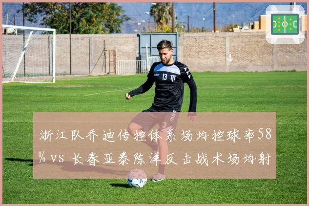 浙江队乔迪传控体系场均控球率58% vs 长春亚泰陈洋反击战术场均射门15次,攻守哲学决定比赛节奏