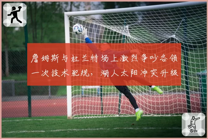 詹姆斯与杜兰特场上激烈争吵各领一次技术犯规，湖人太阳冲突升级