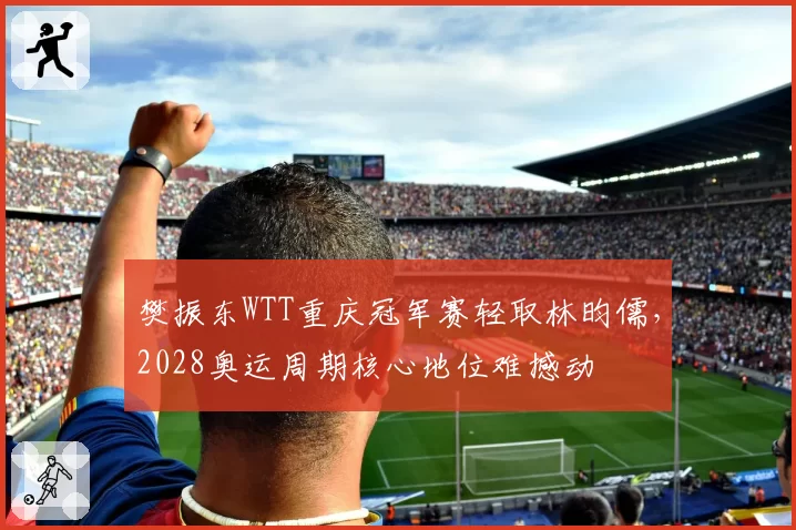 樊振东WTT重庆冠军赛轻取林昀儒，2028奥运周期核心地位难撼动