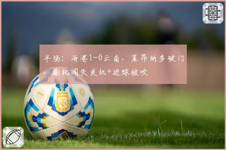 半场：海港1-0云南，莱昂纳多破门，蒯纪闻失良机+进球被吹