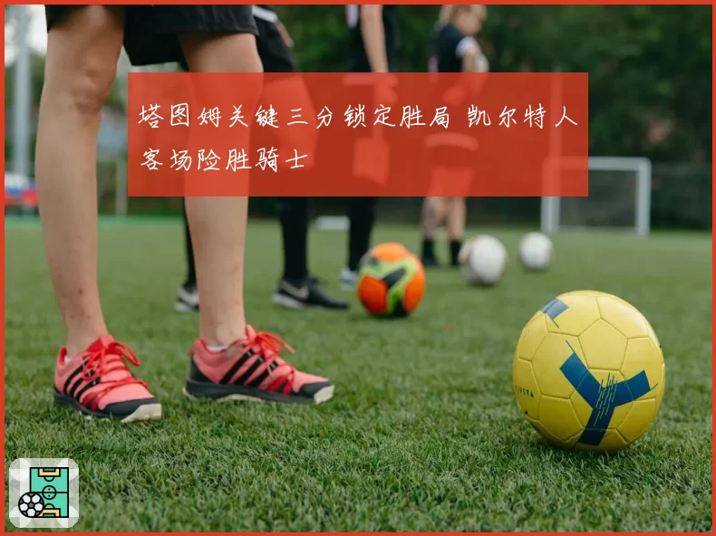 塔图姆关键三分锁定胜局 凯尔特人客场险胜骑士