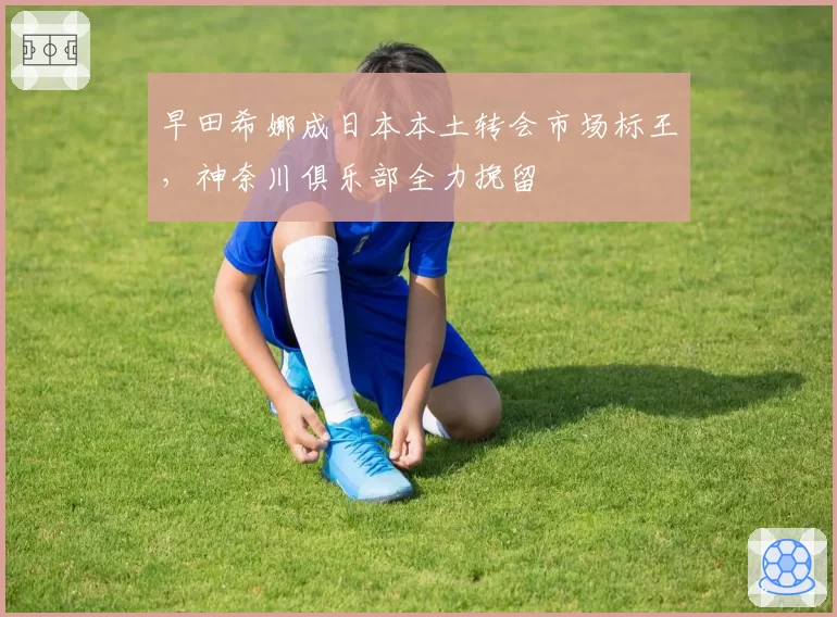 早田希娜成日本本土转会市场标王，神奈川俱乐部全力挽留