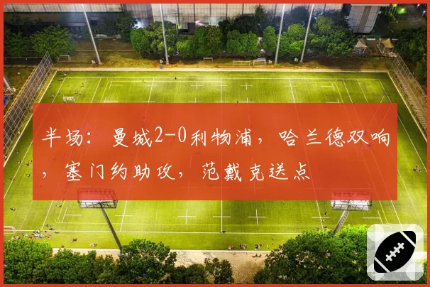 半场：曼城2-0利物浦，哈兰德双响，塞门约助攻，范戴克送点