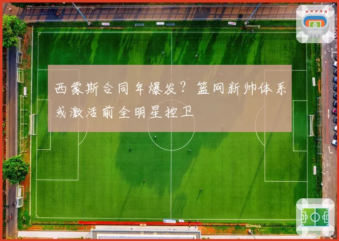 西蒙斯合同年爆发？篮网新帅体系或激活前全明星控卫