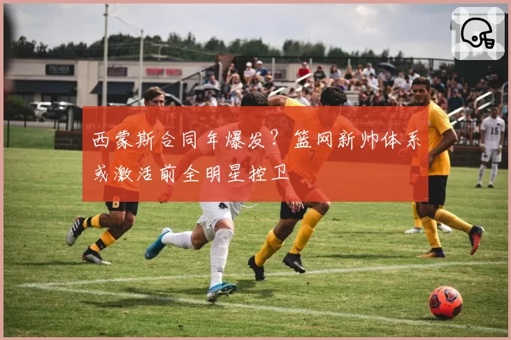 西蒙斯合同年爆发？篮网新帅体系或激活前全明星控卫