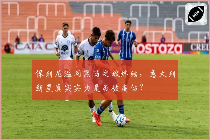 保利尼温网黑马之旅终结，意大利新星真实实力是否被高估？