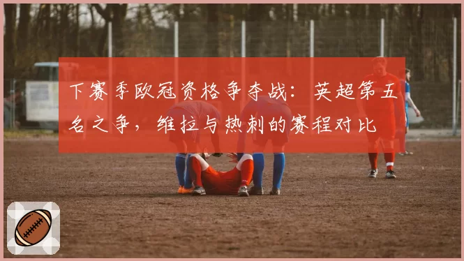 下赛季欧冠资格争夺战：英超第五名之争，维拉与热刺的赛程对比