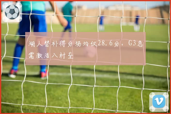 湖人替补得分场均仅28.6分，G3急需激活八村垒