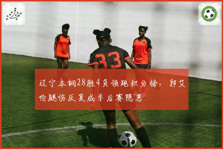 辽宁本钢28胜4负领跑积分榜，郭艾伦腿伤反复成季后赛隐患