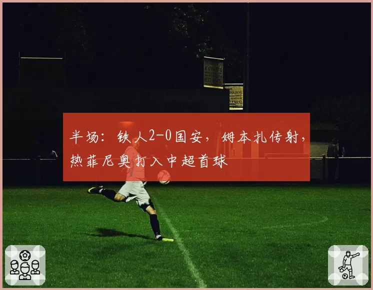 半场：铁人2-0国安，姆本扎传射，热菲尼奥打入中超首球