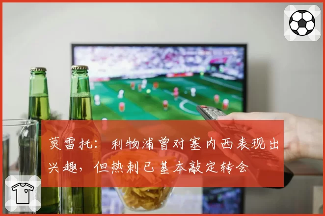 莫雷托：利物浦曾对塞内西表现出兴趣，但热刺已基本敲定转会
