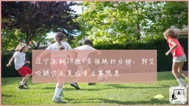 辽宁本钢28胜4负领跑积分榜，郭艾伦腿伤反复成季后赛隐患