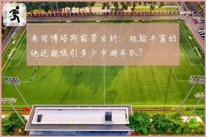 老将博塔斯前景分析：经验丰富的他还能吸引多少中游车队？