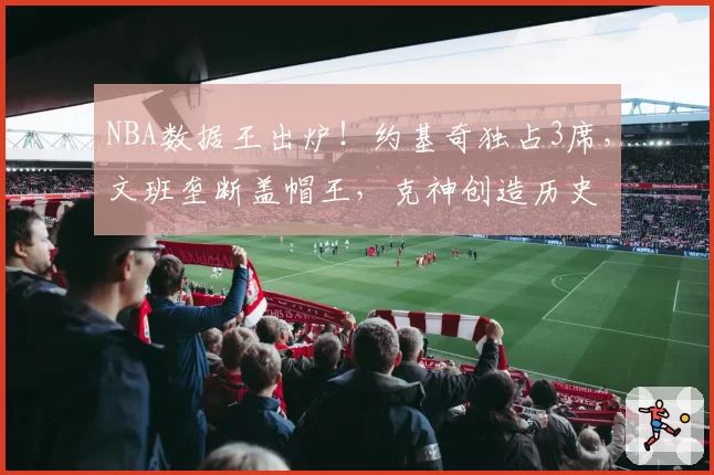 NBA数据王出炉！约基奇独占3席，文班垄断盖帽王，克神创造历史