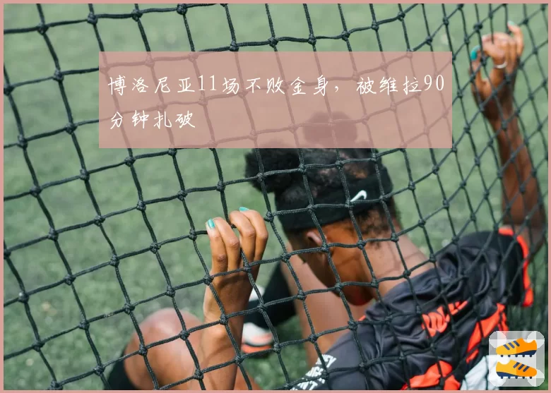 博洛尼亚11场不败金身，被维拉90分钟扎破