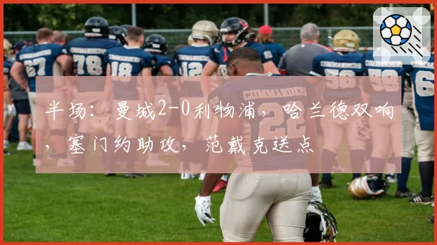 半场：曼城2-0利物浦，哈兰德双响，塞门约助攻，范戴克送点