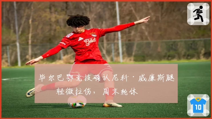毕尔巴鄂竞技确认尼科·威廉斯腿筋轻微拉伤，周末轮休
