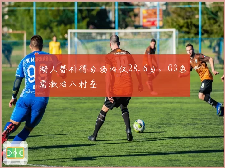 湖人替补得分场均仅28.6分，G3急需激活八村垒