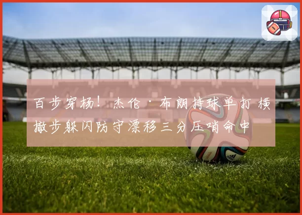 百步穿杨！杰伦·布朗持球单打 横撤步躲闪防守漂移三分压哨命中