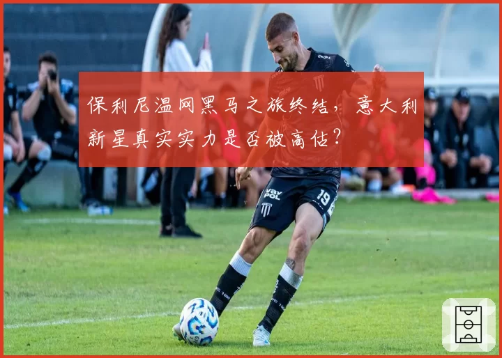 保利尼温网黑马之旅终结，意大利新星真实实力是否被高估？