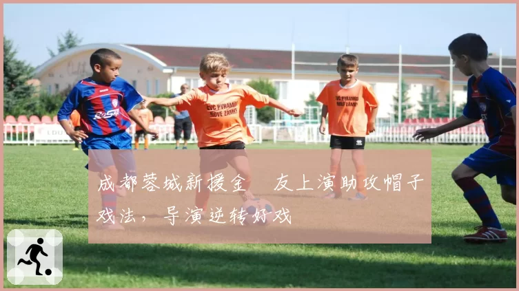 成都蓉城新援金敃友上演助攻帽子戏法，导演逆转好戏