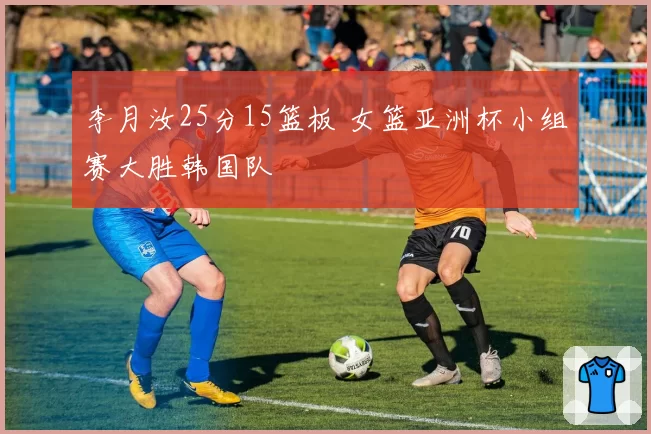 李月汝25分15篮板 女篮亚洲杯小组赛大胜韩国队
