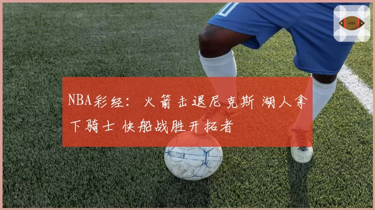 NBA彩经：火箭击退尼克斯 湖人拿下骑士 快船战胜开拓者