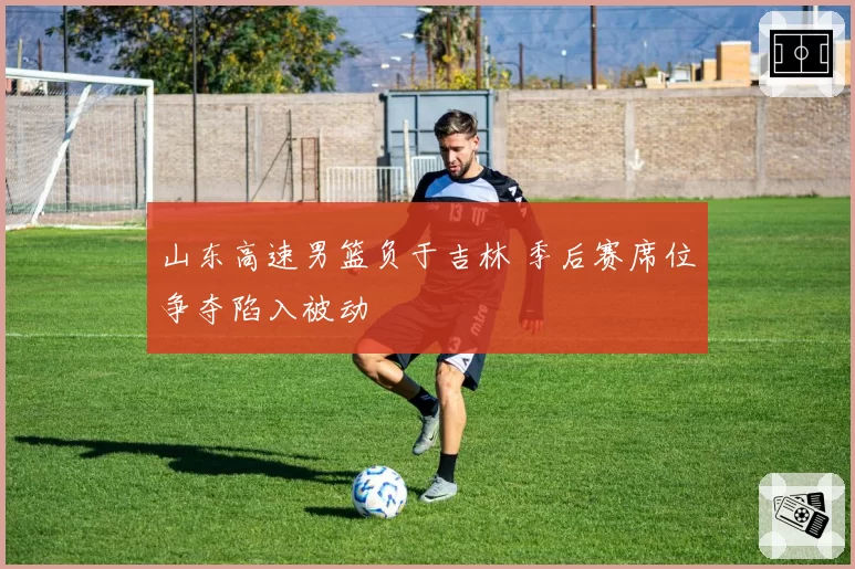 山东高速男篮负于吉林 季后赛席位争夺陷入被动