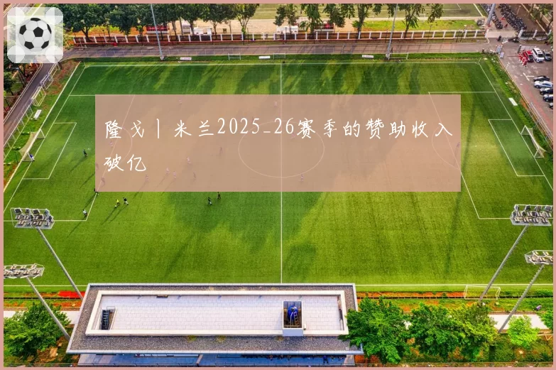 隆戈丨米兰2025_26赛季的赞助收入破亿
