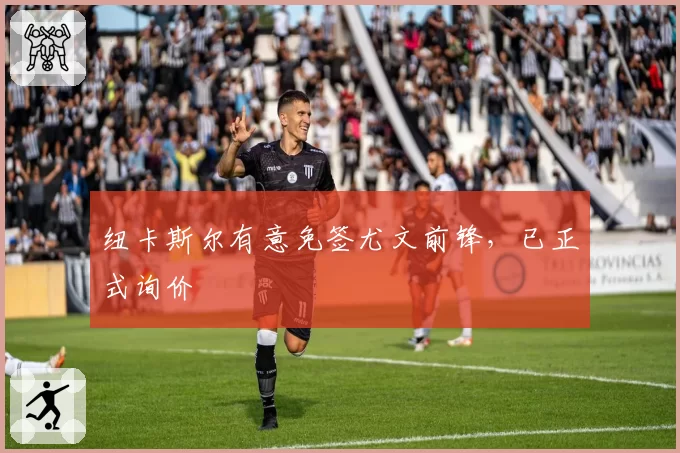 纽卡斯尔有意免签尤文前锋，已正式询价