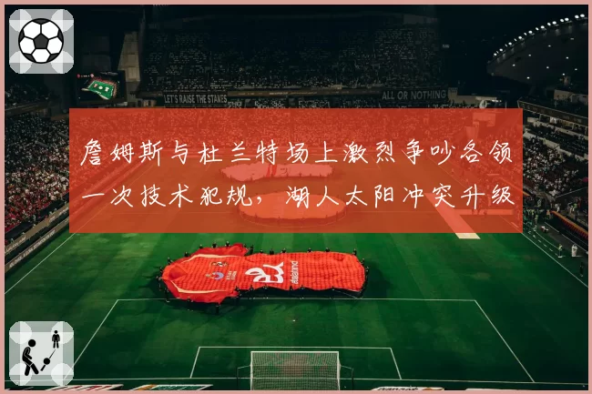 詹姆斯与杜兰特场上激烈争吵各领一次技术犯规，湖人太阳冲突升级
