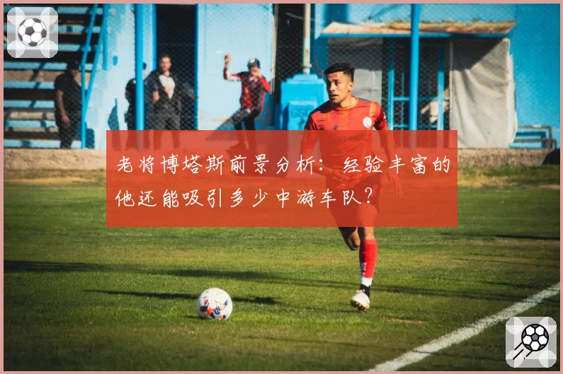 老将博塔斯前景分析：经验丰富的他还能吸引多少中游车队？