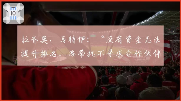 拉齐奥，马特伊：“没有资金无法提升排名。洛蒂托不寻求合作伙伴”
