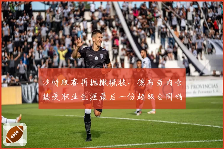 沙特联赛再抛橄榄枝，德布劳内会接受职业生涯最后一份超级合同吗？