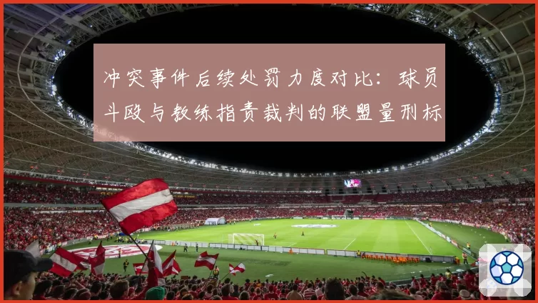 冲突事件后续处罚力度对比：球员斗殴与教练指责裁判的联盟量刑标准