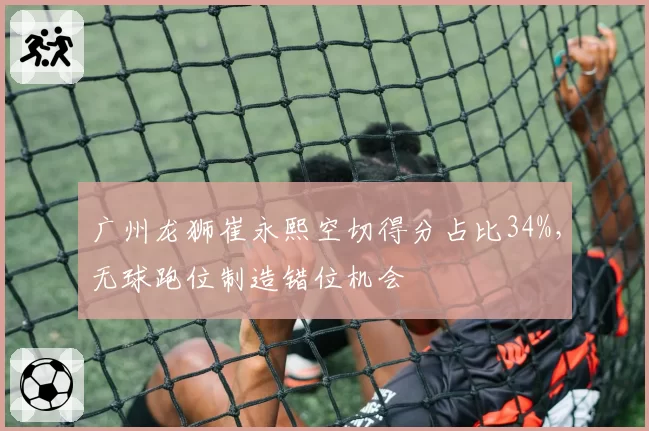 广州龙狮崔永熙空切得分占比34%，无球跑位制造错位机会