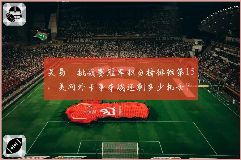 吴易昺挑战赛冠军积分榜徘徊第15，美网外卡争夺战还剩多少机会？