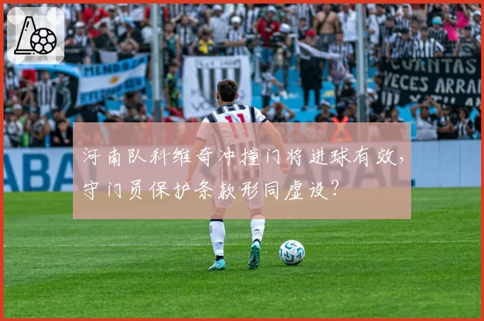 河南队科维奇冲撞门将进球有效，守门员保护条款形同虚设？