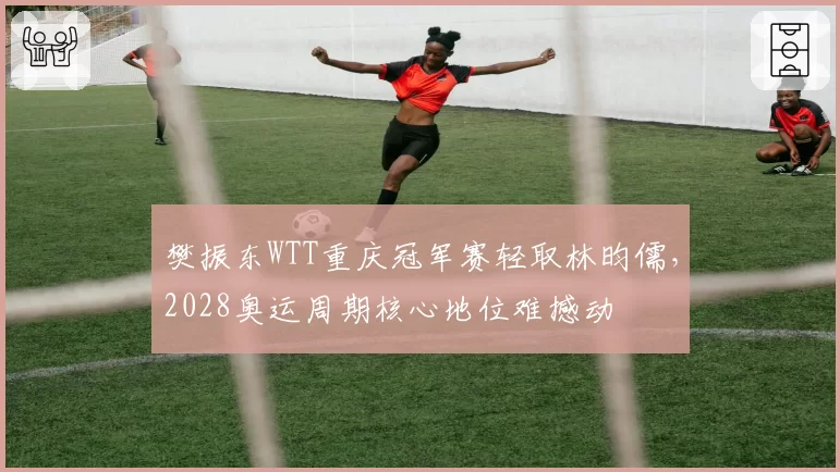 樊振东WTT重庆冠军赛轻取林昀儒，2028奥运周期核心地位难撼动