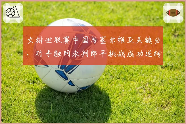 女排世联赛中国与塞尔维亚关键分,对手触网未判郎平挑战成功逆转赛点
