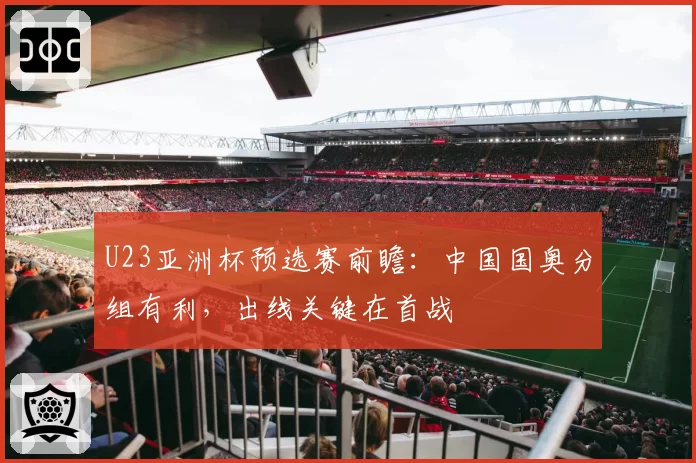 U23亚洲杯预选赛前瞻：中国国奥分组有利，出线关键在首战