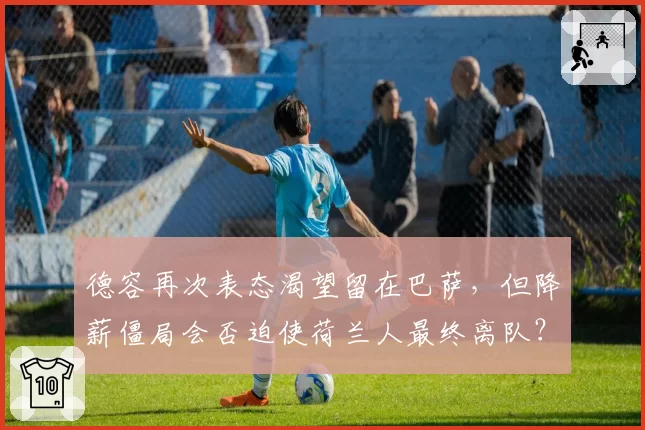 德容再次表态渴望留在巴萨，但降薪僵局会否迫使荷兰人最终离队？