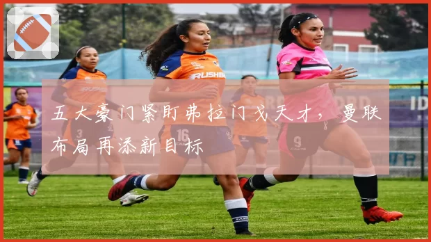 五大豪门紧盯弗拉门戈天才，曼联布局再添新目标