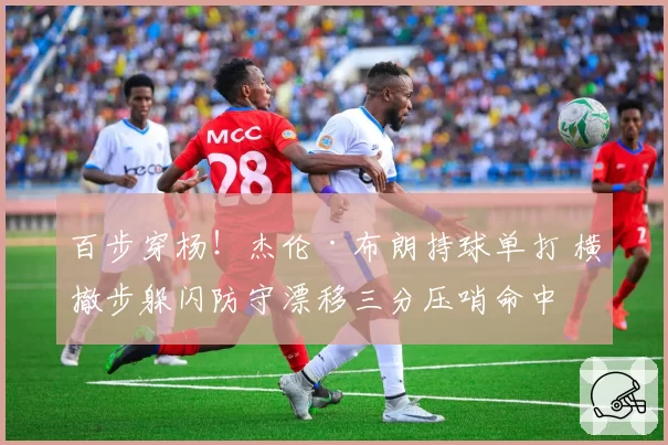百步穿杨！杰伦·布朗持球单打 横撤步躲闪防守漂移三分压哨命中