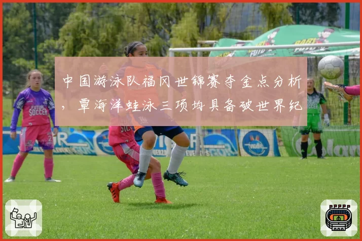 中国游泳队福冈世锦赛夺金点分析，覃海洋蛙泳三项均具备破世界纪录实力