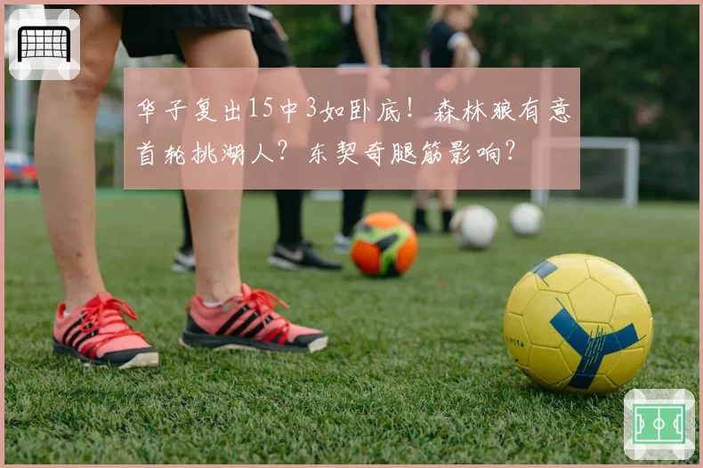 华子复出15中3如卧底！森林狼有意首轮挑湖人？东契奇腿筋影响？