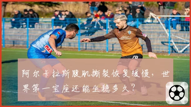 阿尔卡拉斯腹肌撕裂恢复缓慢，世界第一宝座还能坐稳多久？