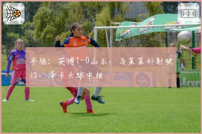 半场：英博1-0山东，马莱莱补射破门，泽卡头球中框