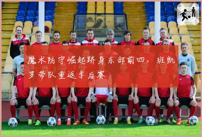 魔术防守崛起跻身东部前四，班凯罗带队重返季后赛